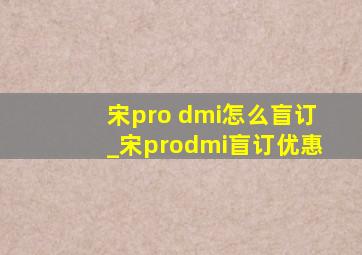 宋pro dmi怎么盲订_宋prodmi盲订优惠